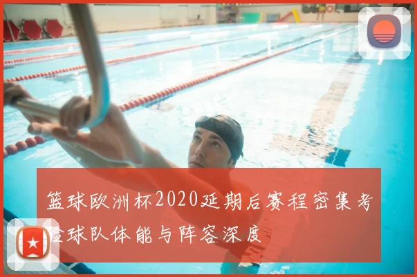 篮球欧洲杯2020延期后赛程密集考验球队体能与阵容深度