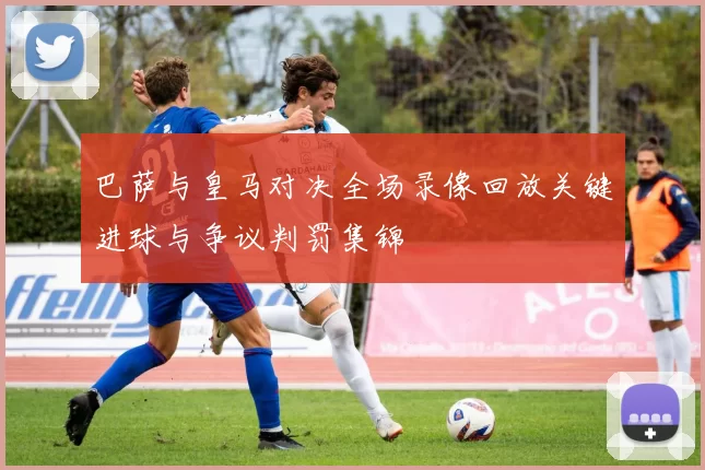 巴萨与皇马对决全场录像回放关键进球与争议判罚集锦