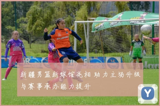 新疆男篮新球馆亮相 助力主场升级与赛事承办能力提升