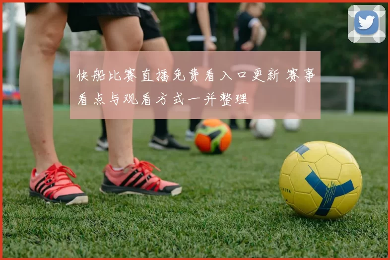 快船比赛直播免费看入口更新 赛事看点与观看方式一并整理