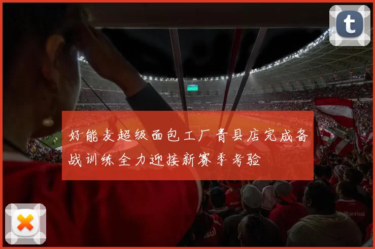 好能麦超级面包工厂青县店完成备战训练全力迎接新赛季考验