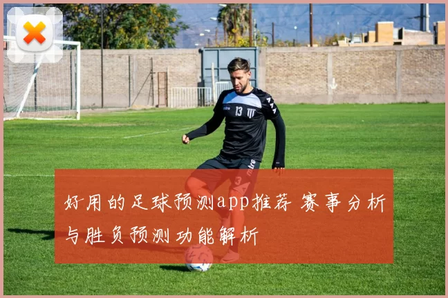 好用的足球预测app推荐 赛事分析与胜负预测功能解析
