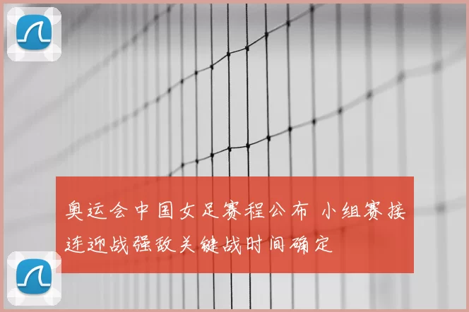 奥运会中国女足赛程公布 小组赛接连迎战强敌关键战时间确定