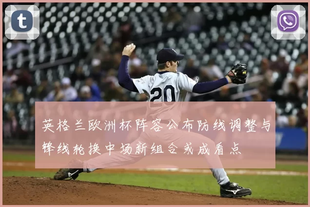 英格兰欧洲杯阵容公布防线调整与锋线轮换中场新组合或成看点