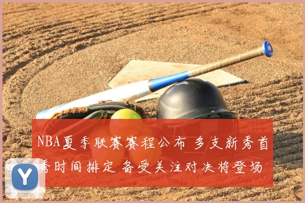 NBA夏季联赛赛程公布 多支新秀首秀时间排定 备受关注对决将登场