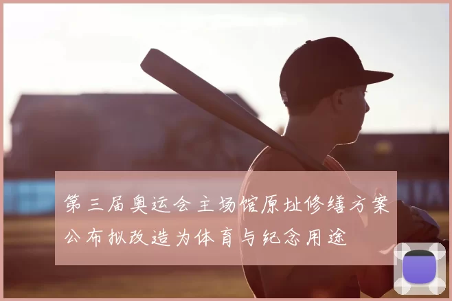 第三届奥运会主场馆原址修缮方案公布拟改造为体育与纪念用途