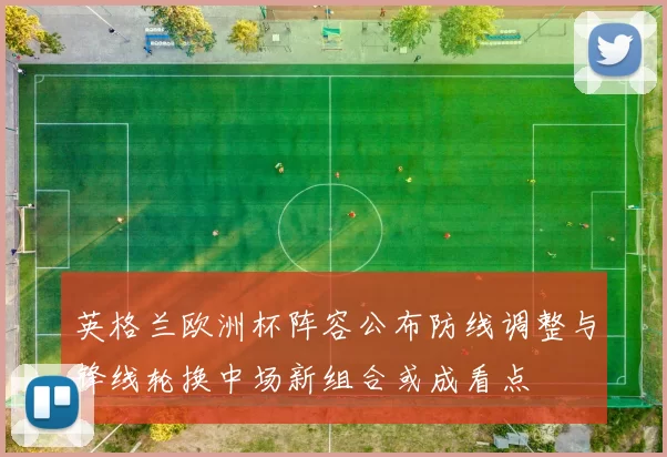 英格兰欧洲杯阵容公布防线调整与锋线轮换中场新组合或成看点