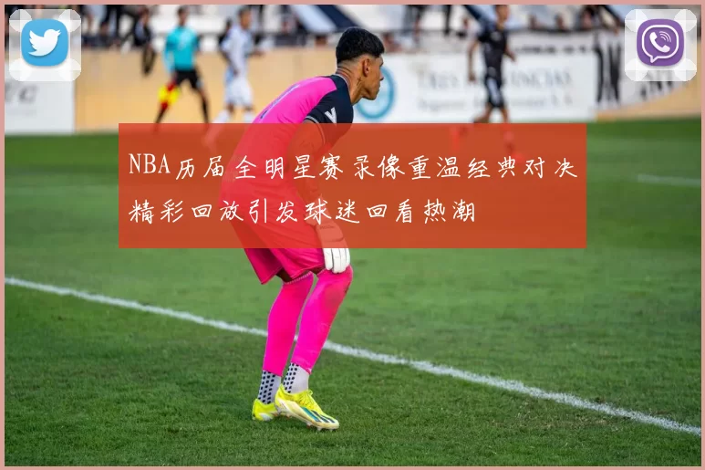 NBA历届全明星赛录像重温经典对决精彩回放引发球迷回看热潮