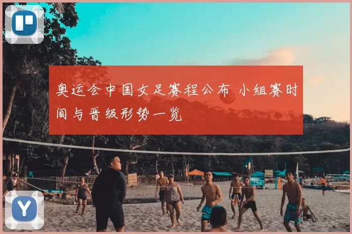 奥运会中国女足赛程公布 小组赛时间与晋级形势一览