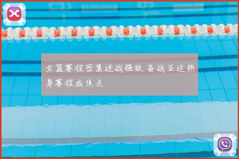 女篮赛程密集连战强敌 备战亚运热身赛程成焦点