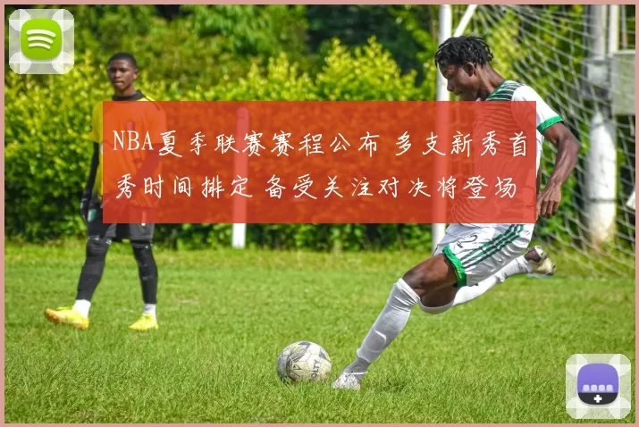 NBA夏季联赛赛程公布 多支新秀首秀时间排定 备受关注对决将登场