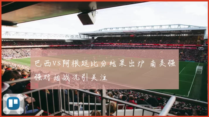 巴西vs阿根廷比分结果出炉 南美强强对话战况引关注