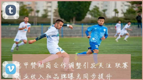 意甲赞助商合作调整引发关注 联赛商业收入和品牌曝光同步提升