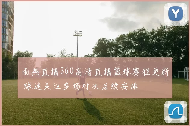 雨燕直播360高清直播篮球赛程更新 球迷关注多场对决后续安排