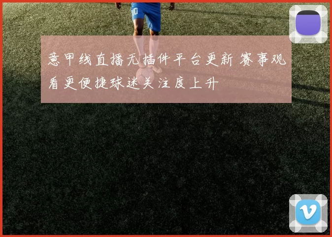 意甲线直播无插件平台更新 赛事观看更便捷球迷关注度上升