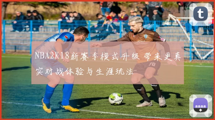 NBA2K18新赛季模式升级 带来更真实对战体验与生涯玩法