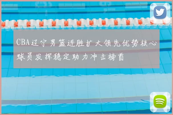 CBA辽宁男篮连胜扩大领先优势核心球员发挥稳定助力冲击榜首