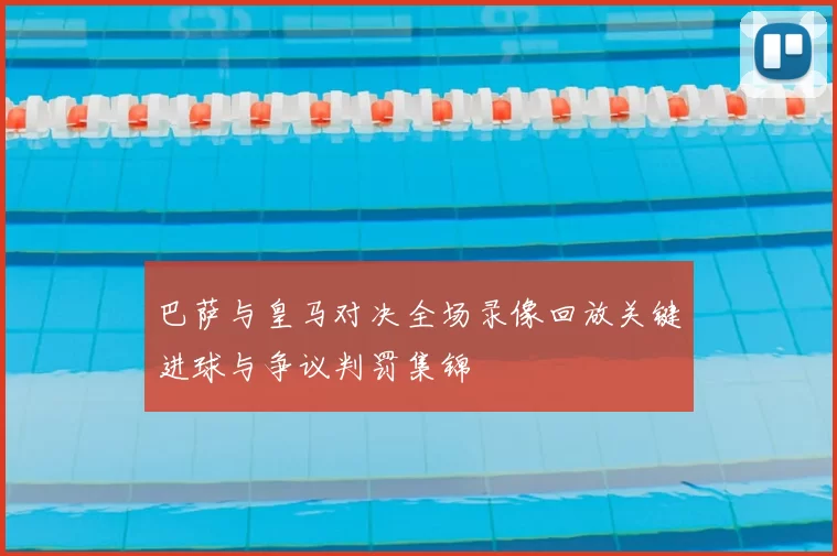 巴萨与皇马对决全场录像回放关键进球与争议判罚集锦