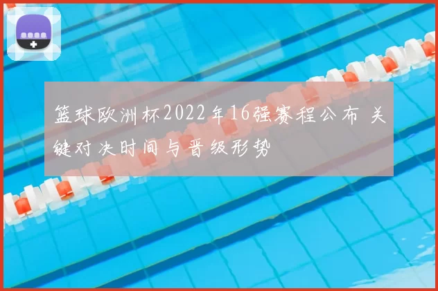 篮球欧洲杯2022年16强赛程公布 关键对决时间与晋级形势