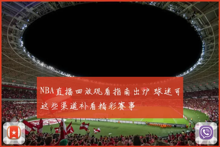 NBA直播回放观看指南出炉 球迷可这些渠道补看精彩赛事