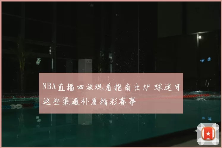 NBA直播回放观看指南出炉 球迷可这些渠道补看精彩赛事
