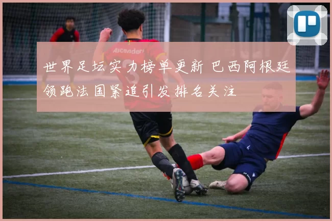 世界足坛实力榜单更新 巴西阿根廷领跑法国紧追引发排名关注