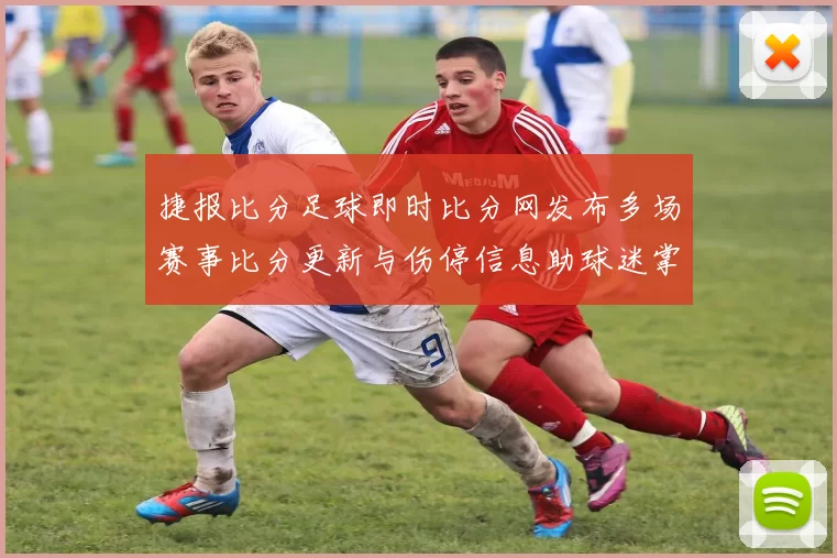 捷报比分足球即时比分网发布多场赛事比分更新与伤停信息助球迷掌握赛况