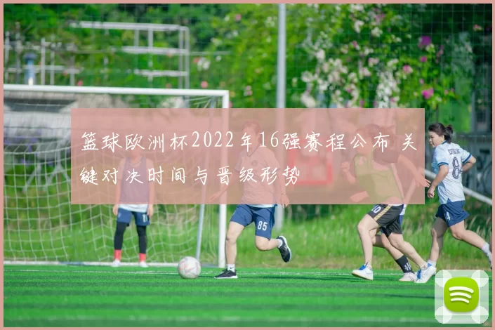 篮球欧洲杯2022年16强赛程公布 关键对决时间与晋级形势
