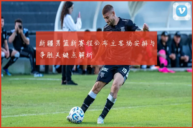 新疆男篮新赛程公布主客场安排与争胜关键点解析