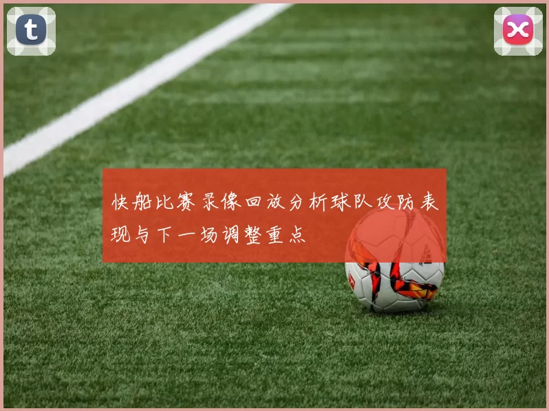 快船比赛录像回放分析球队攻防表现与下一场调整重点