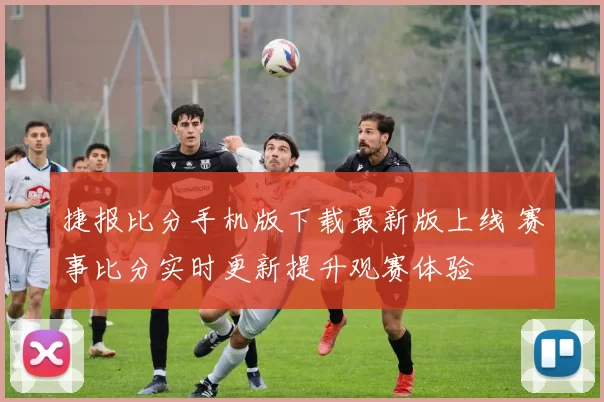 捷报比分手机版下载最新版上线 赛事比分实时更新提升观赛体验