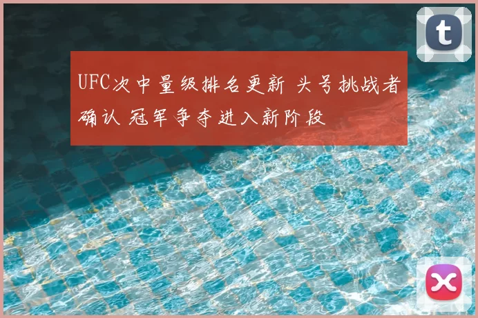 UFC次中量级排名更新 头号挑战者确认 冠军争夺进入新阶段
