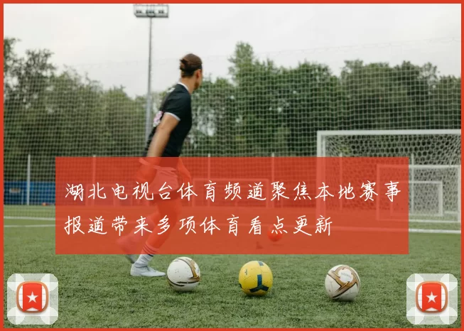 湖北电视台体育频道聚焦本地赛事报道带来多项体育看点更新