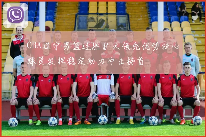 CBA辽宁男篮连胜扩大领先优势核心球员发挥稳定助力冲击榜首