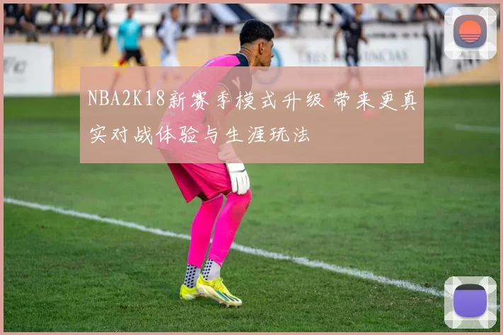 NBA2K18新赛季模式升级 带来更真实对战体验与生涯玩法