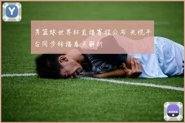 男篮球世界杯直播赛程公布 央视平台同步转播看点解析