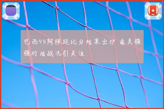 巴西vs阿根廷比分结果出炉 南美强强对话战况引关注