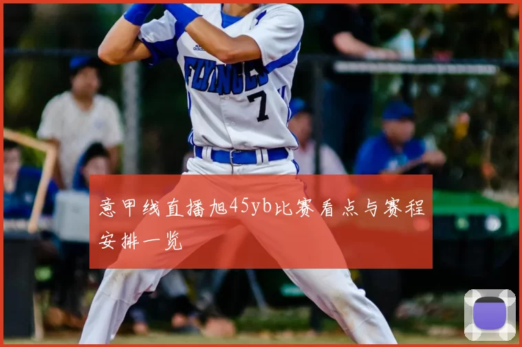 意甲线直播旭45yb比赛看点与赛程安排一览