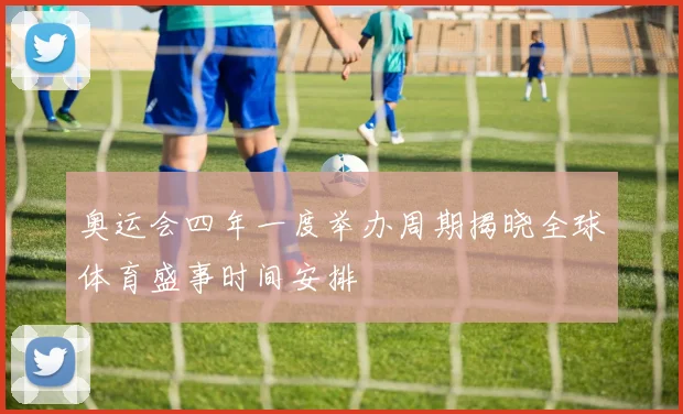 奥运会四年一度举办周期揭晓全球体育盛事时间安排