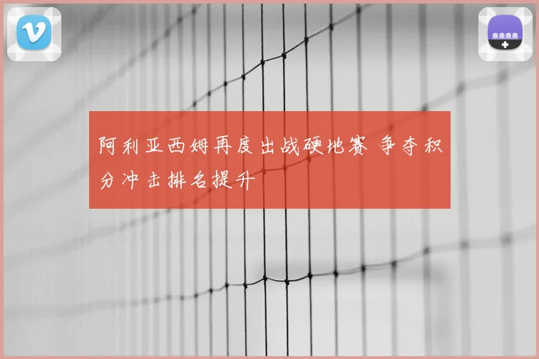 阿利亚西姆再度出战硬地赛 争夺积分冲击排名提升