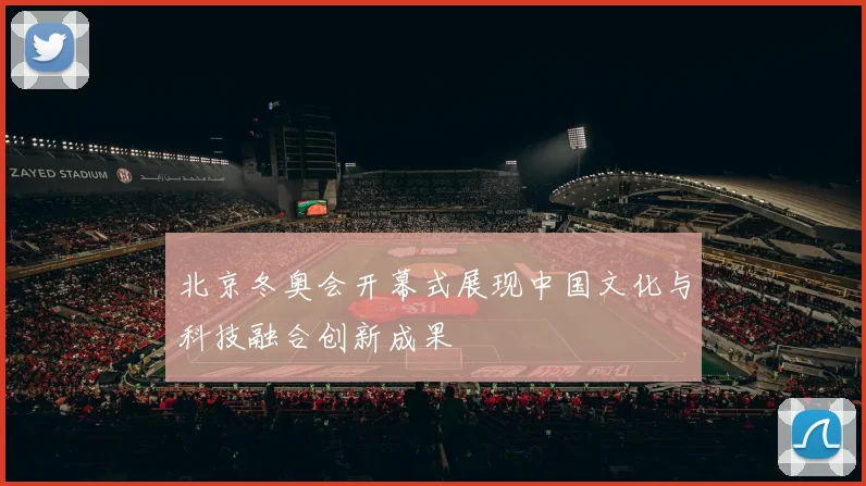 北京冬奥会开幕式展现中国文化与科技融合创新成果