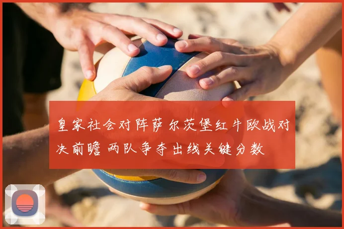 皇家社会对阵萨尔茨堡红牛欧战对决前瞻 两队争夺出线关键分数