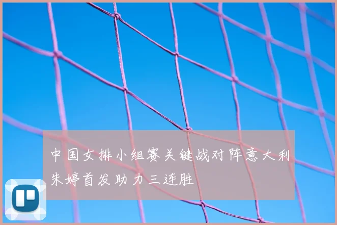 中国女排小组赛关键战对阵意大利朱婷首发助力三连胜