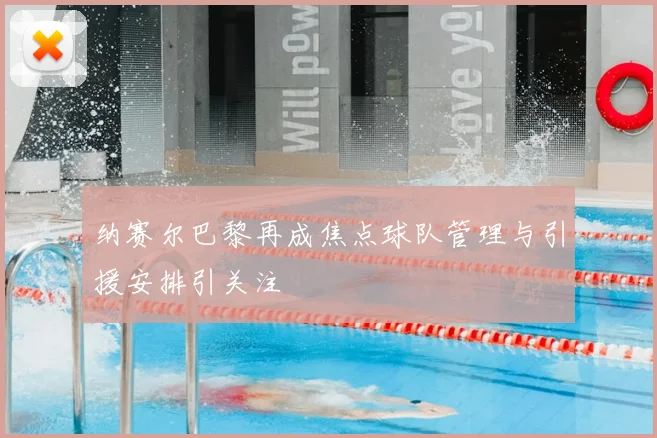 纳赛尔巴黎再成焦点球队管理与引援安排引关注