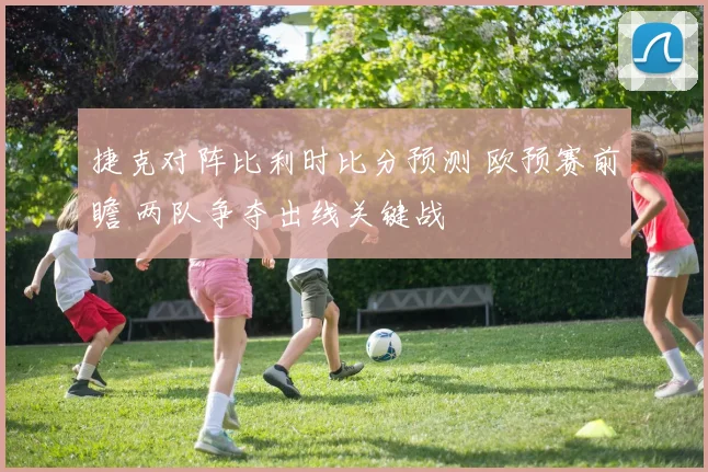 捷克对阵比利时比分预测 欧预赛前瞻 两队争夺出线关键战