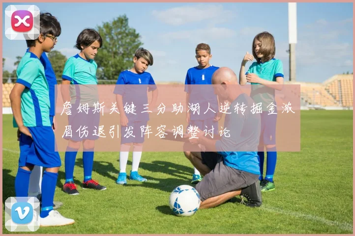 詹姆斯关键三分助湖人逆转掘金浓眉伤退引发阵容调整讨论