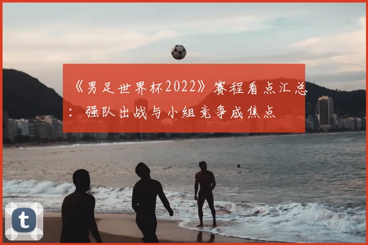《男足世界杯2022》赛程看点汇总:强队出战与小组竞争成焦点