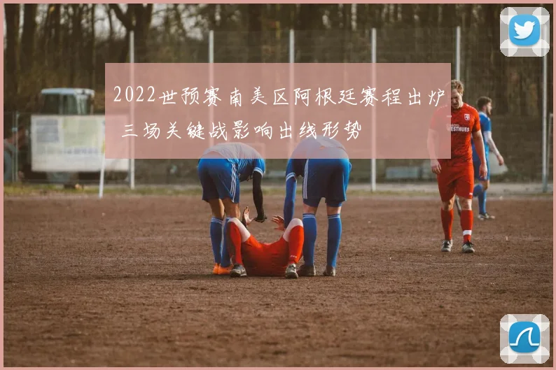 2022世预赛南美区阿根廷赛程出炉 三场关键战影响出线形势