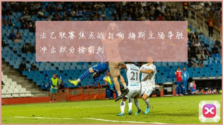 法乙联赛焦点战打响 梅斯主场争胜冲击积分榜前列