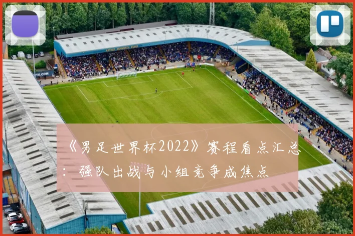 《男足世界杯2022》赛程看点汇总:强队出战与小组竞争成焦点